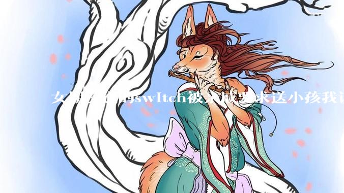 女朋友送的switch被亲戚要求送小孩我该怎么办？