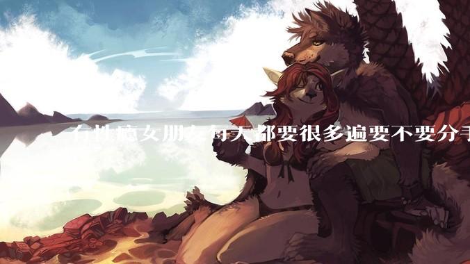 有性瘾女朋友每天都要很多遍要不要分手?