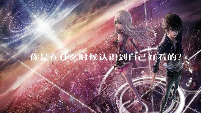 你是在什么时候认识到自己好看的？