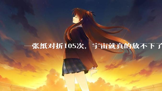 一张纸对折105次，宇宙就真的放不下了吗？